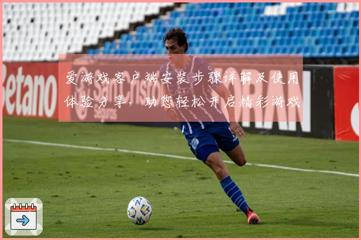 爱游戏客户端安装步骤详解及使用体验分享，助您轻松开启精彩游戏世界
