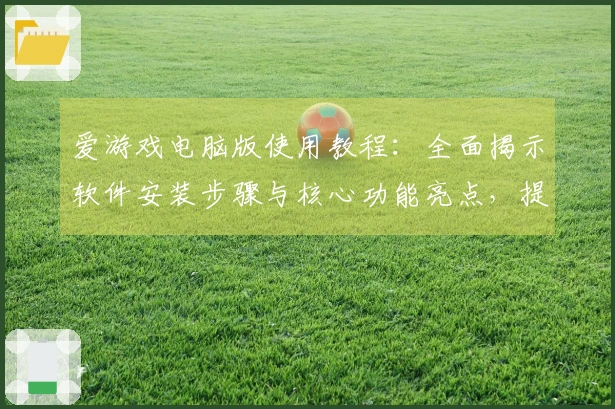 爱游戏电脑版使用教程：全面揭示软件安装步骤与核心功能亮点，提升你的游戏体验！