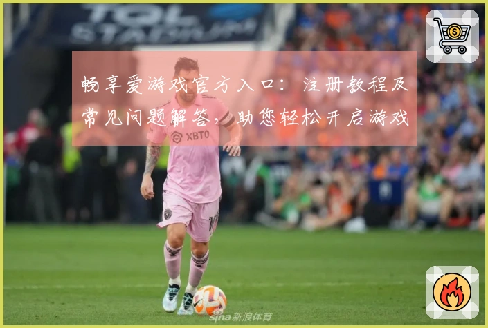 畅享爱游戏官方入口：注册教程及常见问题解答，助您轻松开启游戏之旅