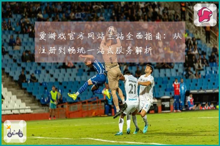 爱游戏官方网站主站全面指南：从注册到畅玩一站式服务解析