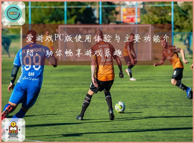 爱游戏PC版使用体验与主要功能介绍，助你畅享游戏乐趣
