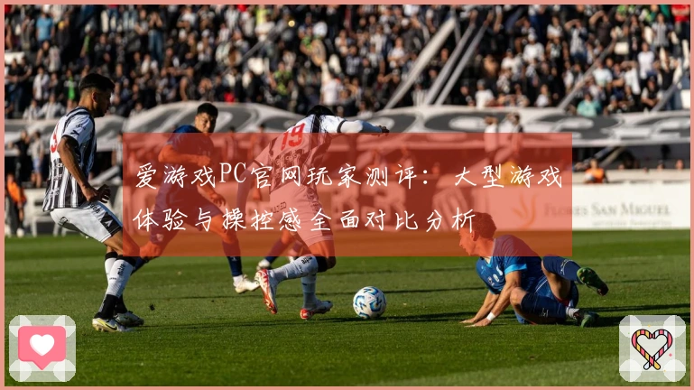 爱游戏PC官网玩家测评：大型游戏体验与操控感全面对比分析