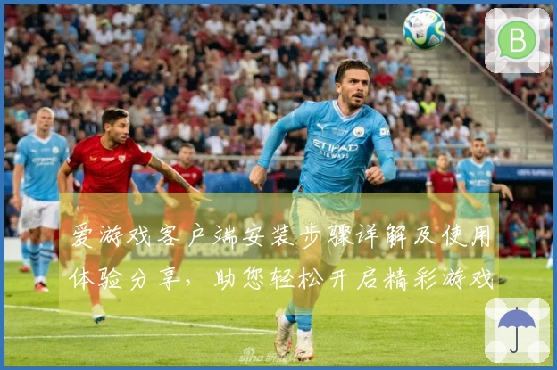 爱游戏客户端安装步骤详解及使用体验分享，助您轻松开启精彩游戏世界