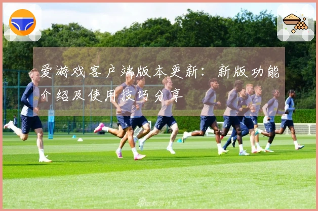 爱游戏客户端版本更新：新版功能介绍及使用技巧分享