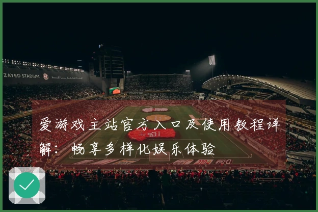 爱游戏主站官方入口及使用教程详解：畅享多样化娱乐体验