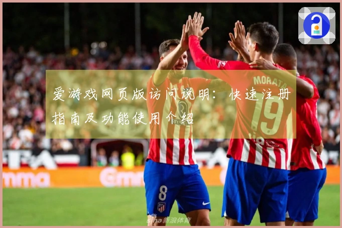 爱游戏网页版访问说明：快速注册指南及功能使用介绍