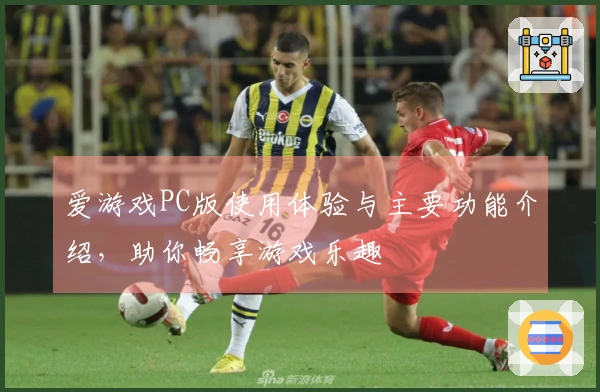 爱游戏PC版使用体验与主要功能介绍，助你畅享游戏乐趣