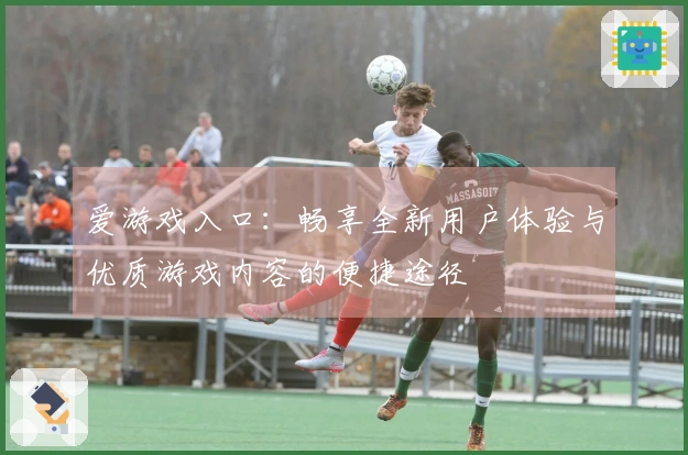 爱游戏入口:畅享全新用户体验与优质游戏内容的便捷途径