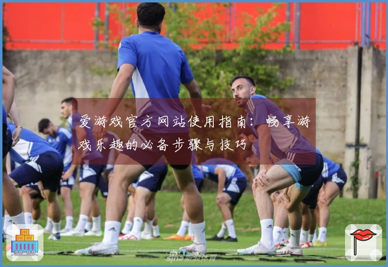 爱游戏官方网站使用指南：畅享游戏乐趣的必备步骤与技巧