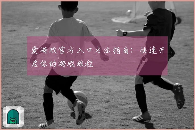 爱游戏官方入口方法指南：快速开启你的游戏旅程