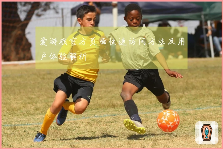 爱游戏官方页面快速访问方法及用户体验解析