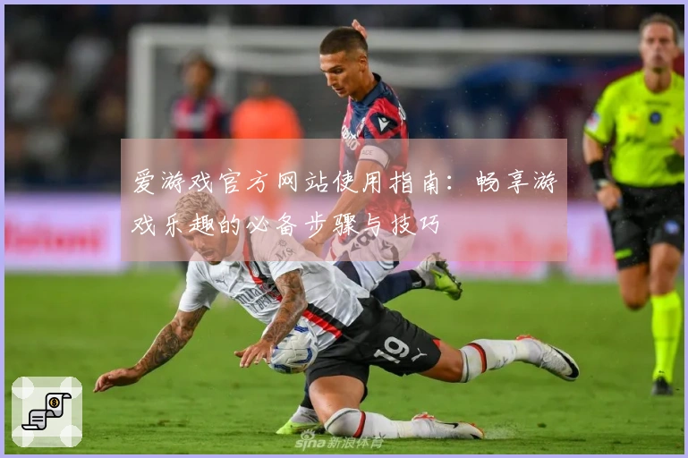 爱游戏官方网站使用指南：畅享游戏乐趣的必备步骤与技巧