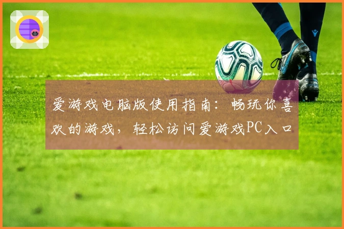 爱游戏电脑版使用指南：畅玩你喜欢的游戏，轻松访问爱游戏PC入口