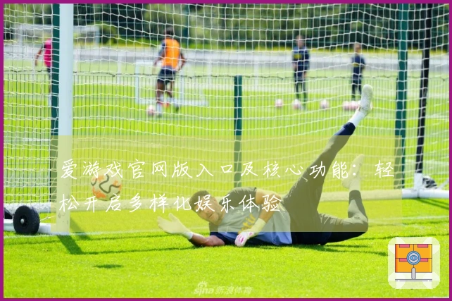 爱游戏官网版入口及核心功能：轻松开启多样化娱乐体验
