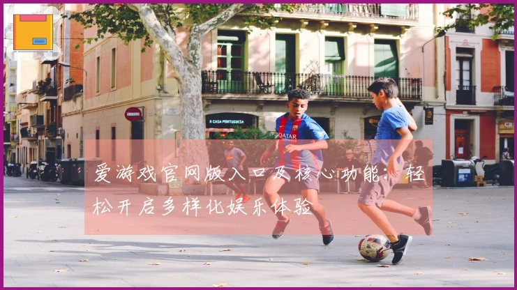 爱游戏官网版入口及核心功能：轻松开启多样化娱乐体验