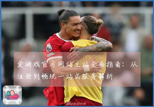爱游戏官方网站主站全面指南：从注册到畅玩一站式服务解析