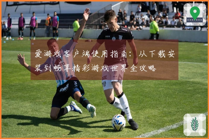 爱游戏客户端使用指南：从下载安装到畅享精彩游戏世界全攻略