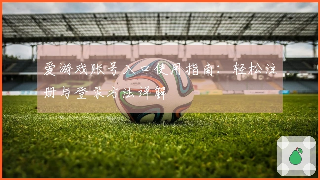 爱游戏账号入口使用指南：轻松注册与登录方法详解