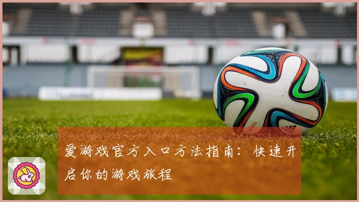 爱游戏官方入口方法指南：快速开启你的游戏旅程