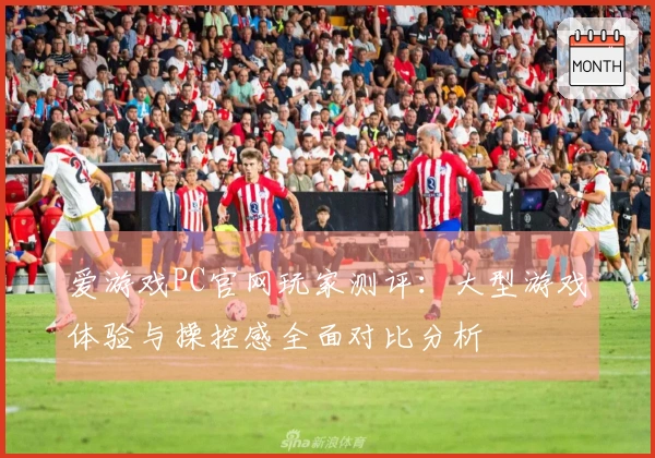 爱游戏PC官网玩家测评：大型游戏体验与操控感全面对比分析