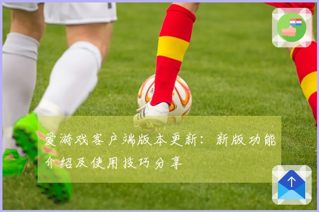 爱游戏客户端版本更新：新版功能介绍及使用技巧分享