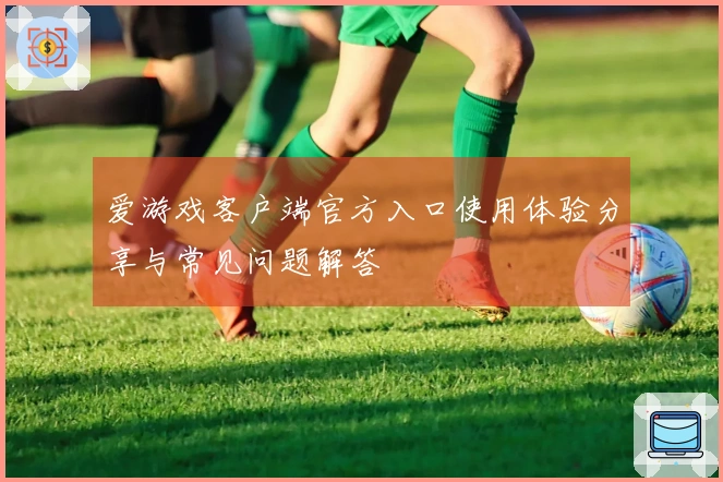 爱游戏客户端官方入口使用体验分享与常见问题解答