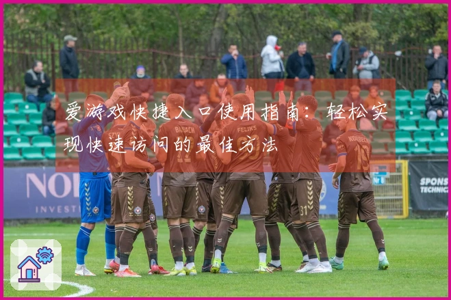 爱游戏快捷入口使用指南：轻松实现快速访问的最佳方法