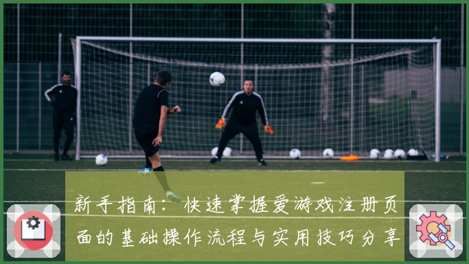 新手指南：快速掌握爱游戏注册页面的基础操作流程与实用技巧分享